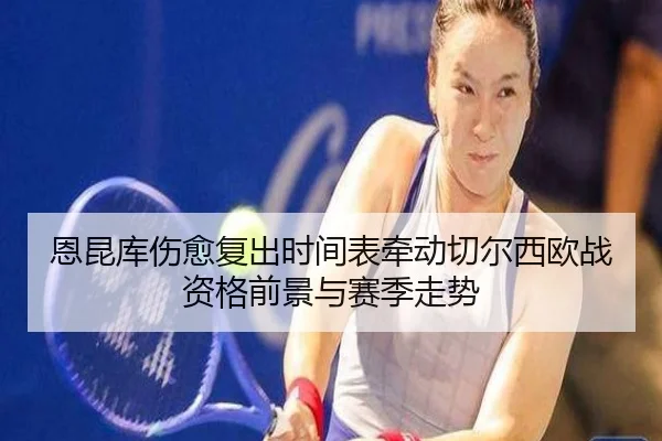 恩昆库伤愈复出时间表牵动切尔西欧战资格前景与赛季走势