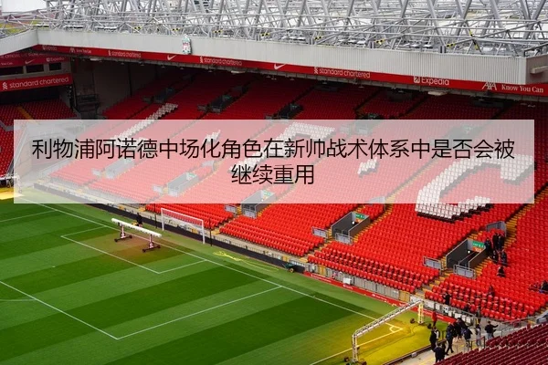 利物浦阿诺德中场化角色在新帅战术体系中是否会被继续重用