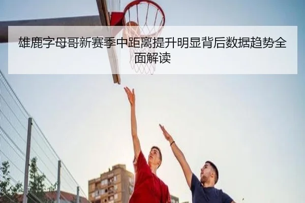 雄鹿字母哥新赛季中距离提升明显背后数据趋势全面解读