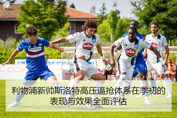 利物浦新帅斯洛特高压逼抢体系在季初的表现与效果全面评估