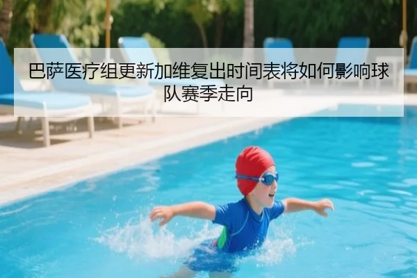 巴萨医疗组更新加维复出时间表将如何影响球队赛季走向