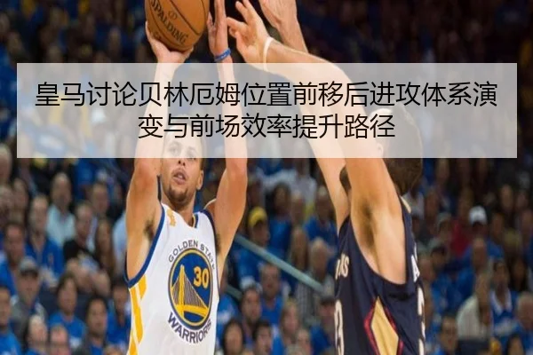 皇马讨论贝林厄姆位置前移后进攻体系演变与前场效率提升路径