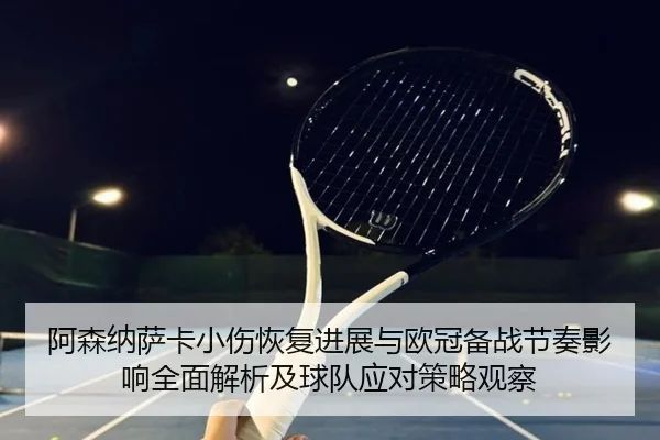 阿森纳萨卡小伤恢复进展与欧冠备战节奏影响全面解析及球队应对策略观察