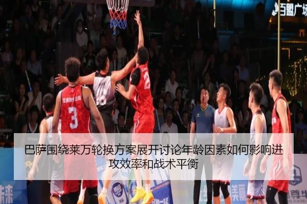 巴萨围绕莱万轮换方案展开讨论年龄因素如何影响进攻效率和战术平衡