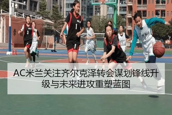 AC米兰关注齐尔克泽转会谋划锋线升级与未来进攻重塑蓝图