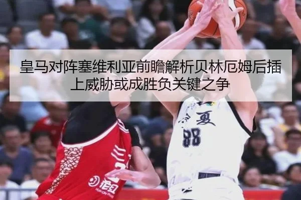 皇马对阵塞维利亚前瞻解析贝林厄姆后插上威胁或成胜负关键之争
