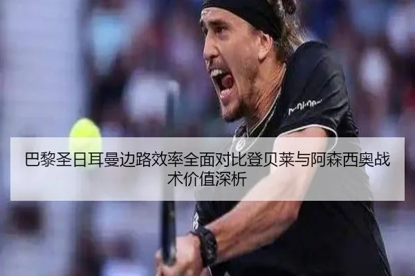 巴黎圣日耳曼边路效率全面对比登贝莱与阿森西奥战术价值深析