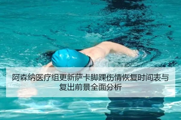 阿森纳医疗组更新萨卡脚踝伤情恢复时间表与复出前景全面分析