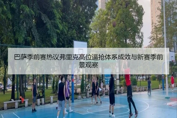 巴萨季前赛热议弗里克高位逼抢体系成效与新赛季前景观察
