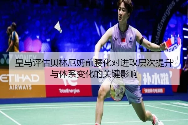 皇马评估贝林厄姆前腰化对进攻层次提升与体系变化的关键影响