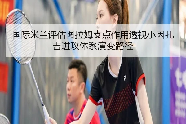 国际米兰评估图拉姆支点作用透视小因扎吉进攻体系演变路径