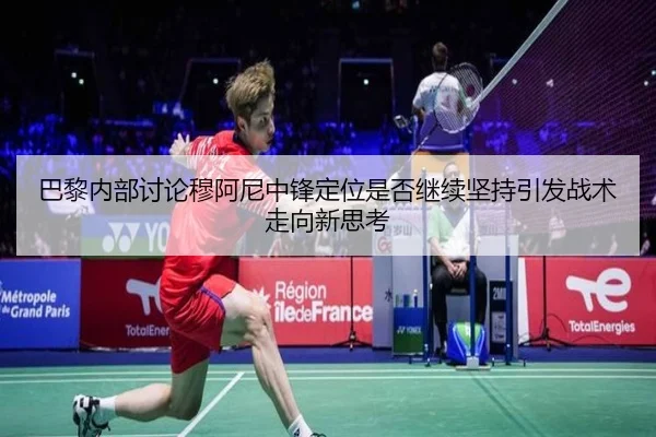 巴黎内部讨论穆阿尼中锋定位是否继续坚持引发战术走向新思考