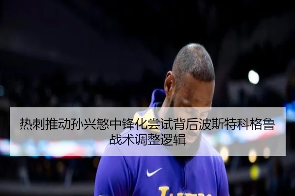 热刺推动孙兴慜中锋化尝试背后波斯特科格鲁战术调整逻辑