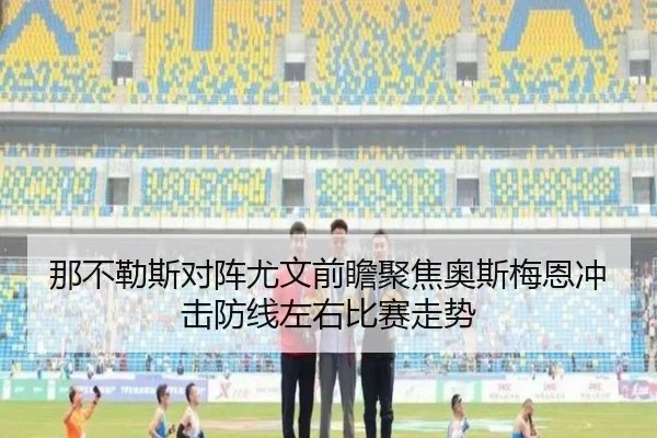 那不勒斯对阵尤文前瞻聚焦奥斯梅恩冲击防线左右比赛走势