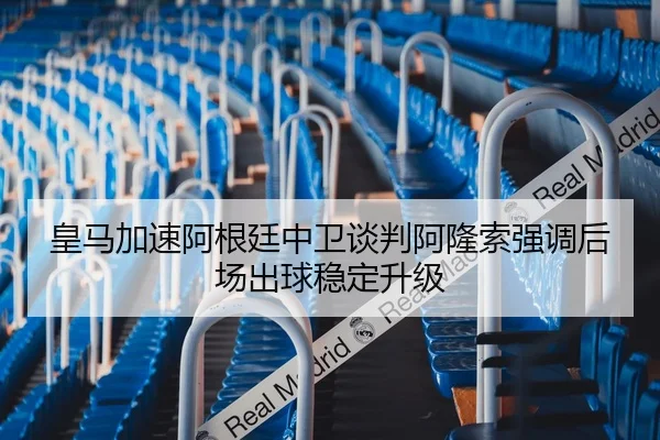 皇马加速阿根廷中卫谈判阿隆索强调后场出球稳定升级
